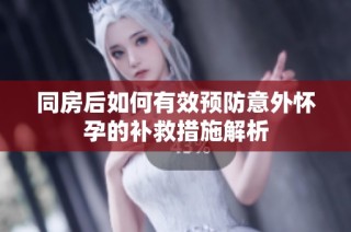 同房后如何有效预防意外怀孕的补救措施解析