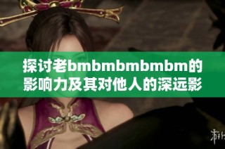探讨老bmbmbmbmbm的影响力及其对他人的深远影响