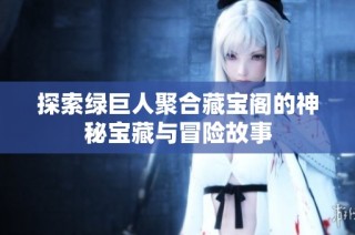 探索绿巨人聚合藏宝阁的神秘宝藏与冒险故事