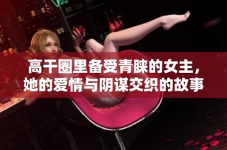 高干圈里备受青睐的女主，她的爱情与阴谋交织的故事