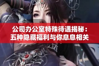 公司办公室特殊待遇揭秘：五种隐藏福利与你息息相关