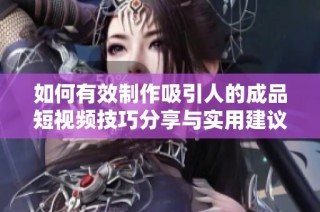 如何有效制作吸引人的成品短视频技巧分享与实用建议