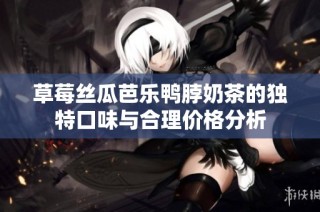 草莓丝瓜芭乐鸭脖奶茶的独特口味与合理价格分析