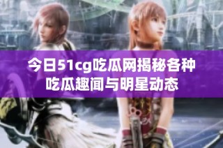 今日51cg吃瓜网揭秘各种吃瓜趣闻与明星动态