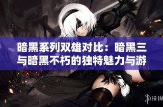 暗黑系列双雄对比：暗黑三与暗黑不朽的独特魅力与游戏体验