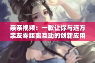 亲亲视频：一款让你与远方亲友零距离互动的创新应用