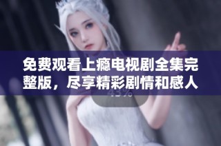 免费观看上瘾电视剧全集完整版，尽享精彩剧情和感人瞬间
