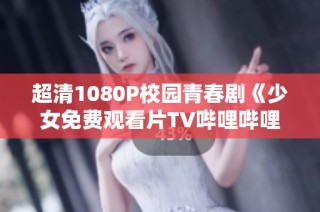 超清1080P校园青春剧《少女免费观看片TV哔哩哔哩》，手机轻松播放体验