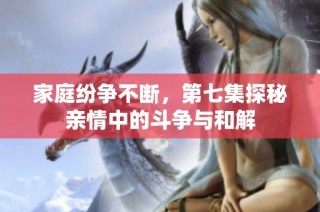 家庭纷争不断，第七集探秘亲情中的斗争与和解
