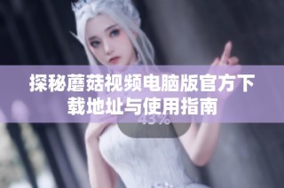 探秘蘑菇视频电脑版官方下载地址与使用指南