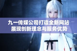 九一传媒公司打造全新网站 展现创新理念与服务优势