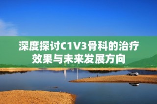 深度探讨C1V3骨科的治疗效果与未来发展方向