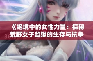《绝境中的女性力量：探秘荒野女子监狱的生存与抗争》