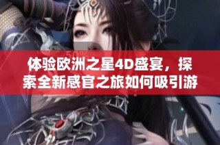 体验欧洲之星4D盛宴，探索全新感官之旅如何吸引游客