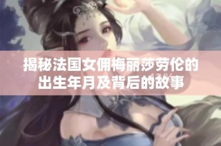 揭秘法国女佣梅丽莎劳伦的出生年月及背后的故事
