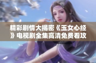 精彩剧情大揭密《玉女心经》电视剧全集高清免费看攻略