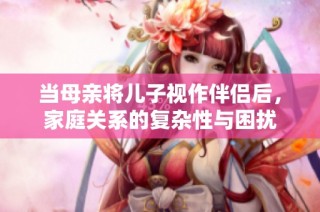 当母亲将儿子视作伴侣后，家庭关系的复杂性与困扰