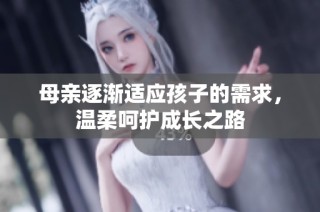 母亲逐渐适应孩子的需求，温柔呵护成长之路