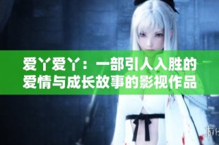 爱丫爱丫：一部引人入胜的爱情与成长故事的影视作品