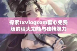 探索txvlogcom糖心免费版的强大功能与独特魅力