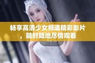 畅享高清少女频道精彩影片，随时随地尽情观看