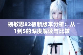 杨敏思82板新版本分析：从1到5的深度解读与比较
