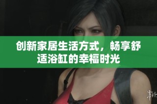 创新家居生活方式，畅享舒适浴缸的幸福时光