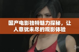 国产电影独特魅力探秘，让人意犹未尽的观影体验
