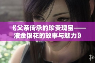 《父亲传承的珍贵瑰宝——液金银花的故事与魅力》