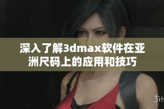 深入了解3dmax软件在亚洲尺码上的应用和技巧