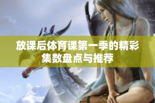 放课后体育课第一季的精彩集数盘点与推荐