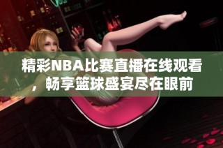 精彩NBA比赛直播在线观看，畅享篮球盛宴尽在眼前