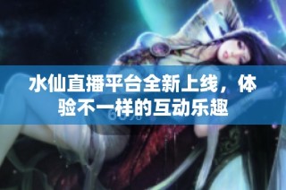 水仙直播平台全新上线，体验不一样的互动乐趣