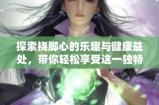 探索挠脚心的乐趣与健康益处，带你轻松享受这一独特体验