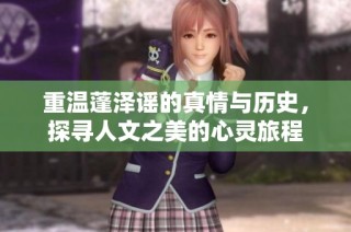 重温蓬泽谣的真情与历史，探寻人文之美的心灵旅程
