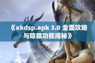 《xkdsp.apk 3.0 全面攻略与隐藏功能揭秘》