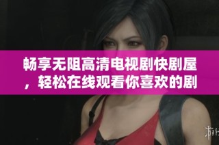 畅享无阻高清电视剧快剧屋，轻松在线观看你喜欢的剧集