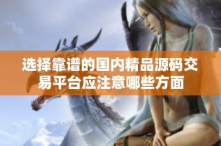 选择靠谱的国内精品源码交易平台应注意哪些方面