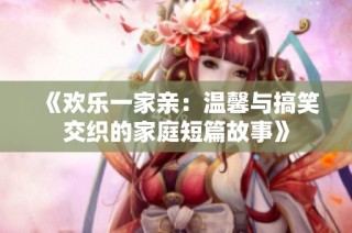 《欢乐一家亲：温馨与搞笑交织的家庭短篇故事》