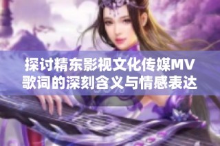 探讨精东影视文化传媒MV歌词的深刻含义与情感表达