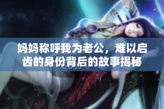 妈妈称呼我为老公，难以启齿的身份背后的故事揭秘