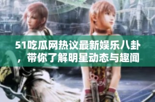 51吃瓜网热议最新娱乐八卦，带你了解明星动态与趣闻趣事