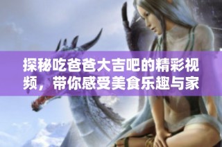 探秘吃爸爸大吉吧的精彩视频，带你感受美食乐趣与家庭温情
