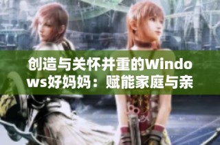 创造与关怀并重的Windows好妈妈：赋能家庭与亲子互动