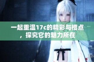 一起重温17c的精彩与槽点，探究它的魅力所在