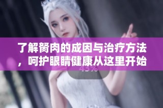 了解胬肉的成因与治疗方法，呵护眼睛健康从这里开始