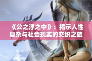 《公之浮之中》：揭示人性复杂与社会现实的交织之旅