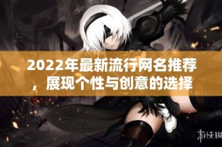 2022年最新流行网名推荐，展现个性与创意的选择