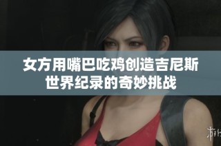 女方用嘴巴吃鸡创造吉尼斯世界纪录的奇妙挑战