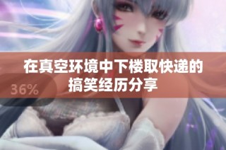 在真空环境中下楼取快递的搞笑经历分享